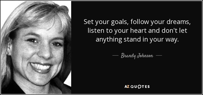 Set your goals, follow your dreams, listen to your heart and don't let anything stand in your way. - Brandy Johnson