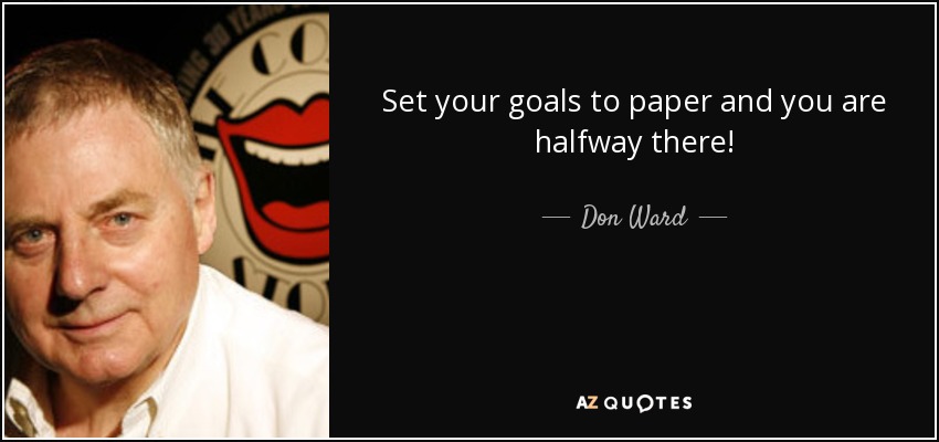 Set your goals to paper and you are halfway there! - Don Ward