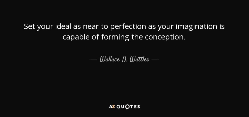 Set your ideal as near to perfection as your imagination is capable of forming the conception. - Wallace D. Wattles