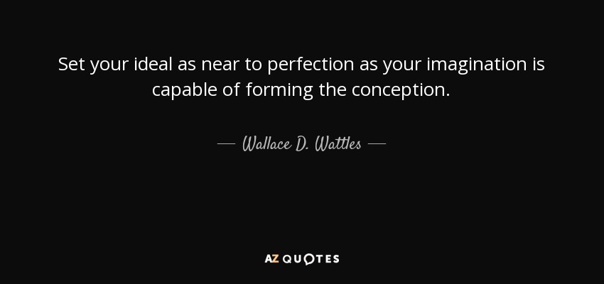 Set your ideal as near to perfection as your imagination is capable of forming the conception. - Wallace D. Wattles