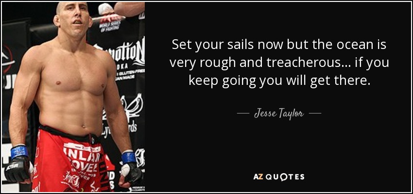 Set your sails now but the ocean is very rough and treacherous... if you keep going you will get there. - Jesse Taylor