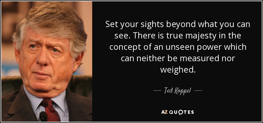Set your sights beyond what you can see. There is true majesty in the concept of an unseen power which can neither be measured nor weighed. - Ted Koppel