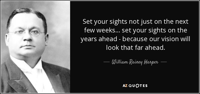 Set your sights not just on the next few weeks ... set your sights on the years ahead - because our vision will look that far ahead. - William Rainey Harper