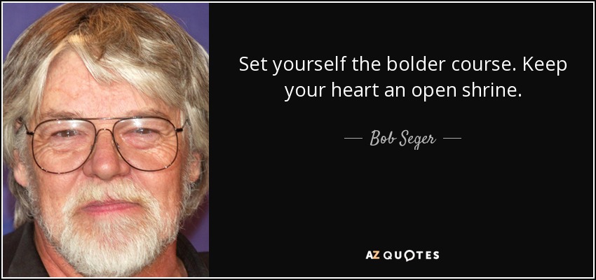Set yourself the bolder course. Keep your heart an open shrine. - Bob Seger
