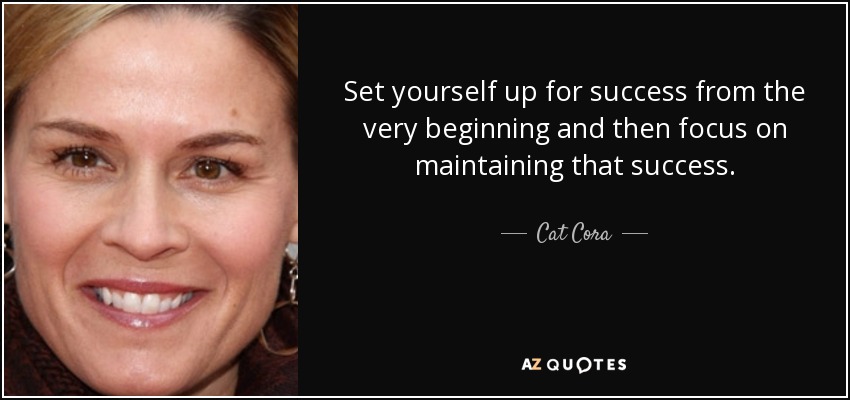 Set yourself up for success from the very beginning and then focus on maintaining that success. - Cat Cora