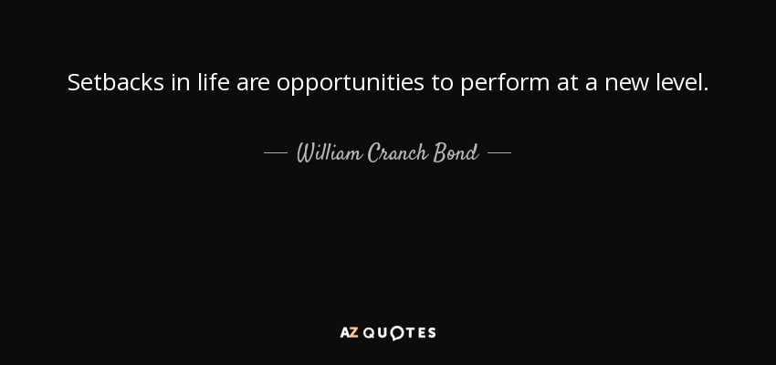 Setbacks in life are opportunities to perform at a new level. - William Cranch Bond