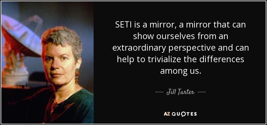 SETI is a mirror, a mirror that can show ourselves from an extraordinary perspective and can help to trivialize the differences among us. - Jill Tarter