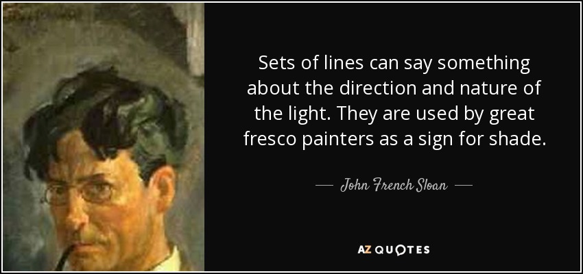 Sets of lines can say something about the direction and nature of the light. They are used by great fresco painters as a sign for shade. - John French Sloan