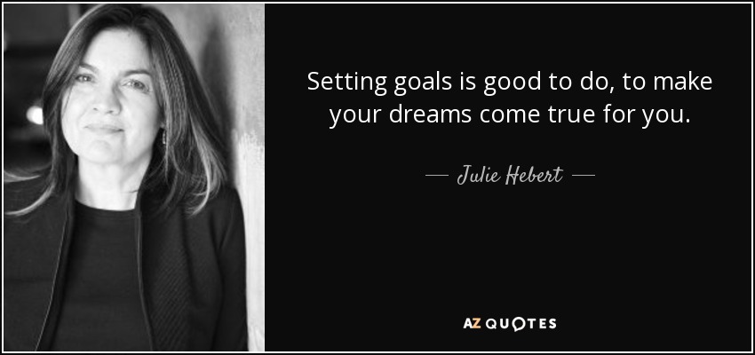 Setting goals is good to do, to make your dreams come true for you. - Julie Hebert