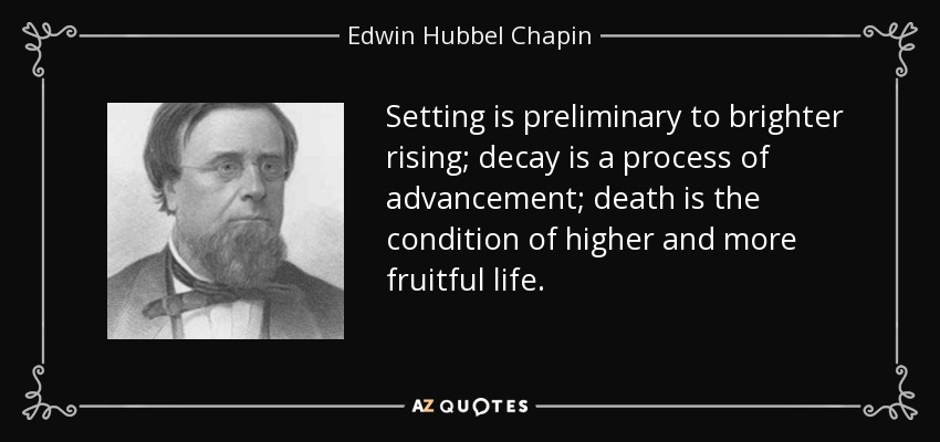Setting is preliminary to brighter rising; decay is a process of advancement; death is the condition of higher and more fruitful life. - Edwin Hubbel Chapin