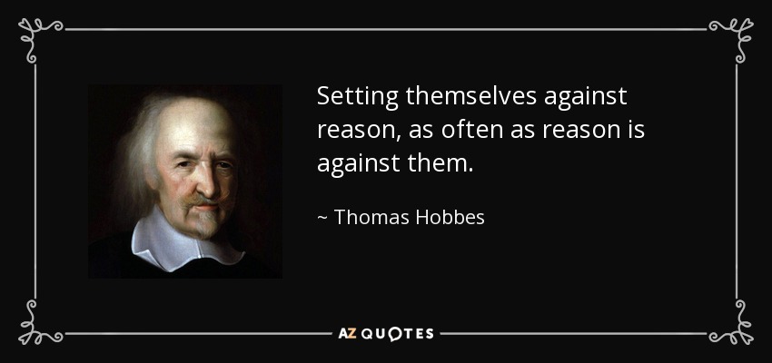 Setting themselves against reason, as often as reason is against them. - Thomas Hobbes
