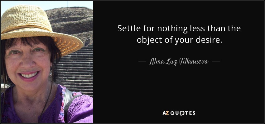 Settle for nothing less than the object of your desire. - Alma Luz Villanueva