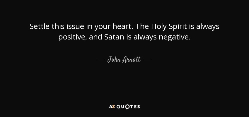 Settle this issue in your heart. The Holy Spirit is always positive, and Satan is always negative. - John Arnott