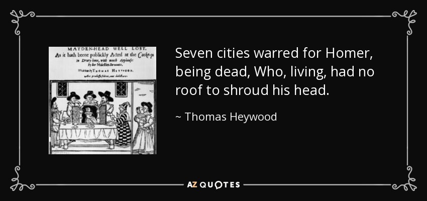 Seven cities warred for Homer, being dead, Who, living, had no roof to shroud his head. - Thomas Heywood