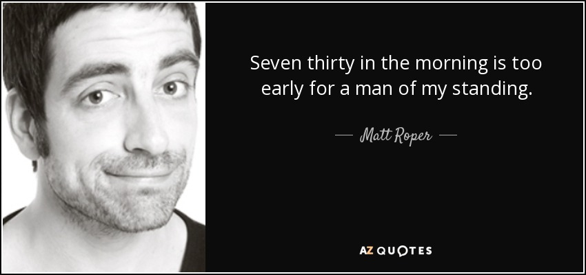 Seven thirty in the morning is too early for a man of my standing. - Matt Roper