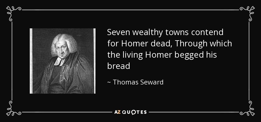 Seven wealthy towns contend for Homer dead, Through which the living Homer begged his bread - Thomas Seward