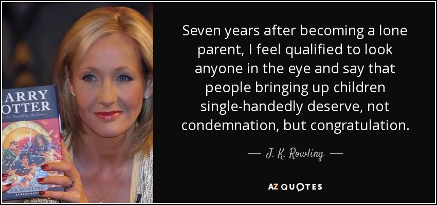 Seven years after becoming a lone parent, I feel qualified to look anyone in the eye and say that people bringing up children single-handedly deserve, not condemnation, but congratulation. - J. K. Rowling