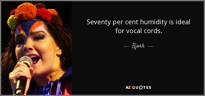 Seventy per cent humidity is ideal for vocal cords. - Bjork