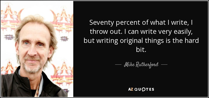 Seventy percent of what I write, I throw out. I can write very easily, but writing original things is the hard bit. - Mike Rutherford