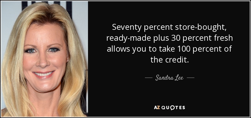 Seventy percent store-bought, ready-made plus 30 percent fresh allows you to take 100 percent of the credit. - Sandra Lee