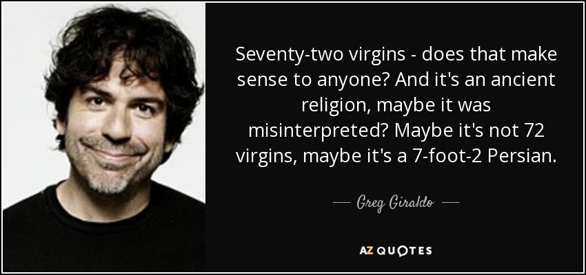 Seventy-two virgins - does that make sense to anyone? And it's an ancient religion, maybe it was misinterpreted? Maybe it's not 72 virgins, maybe it's a 7-foot-2 Persian. - Greg Giraldo