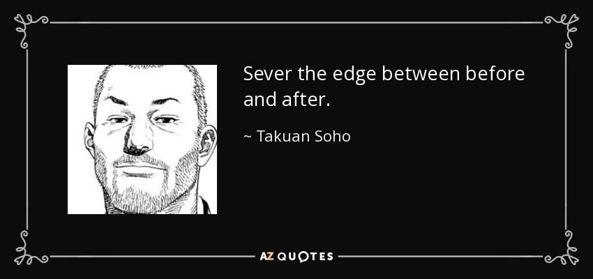Sever the edge between before and after. - Takuan Soho