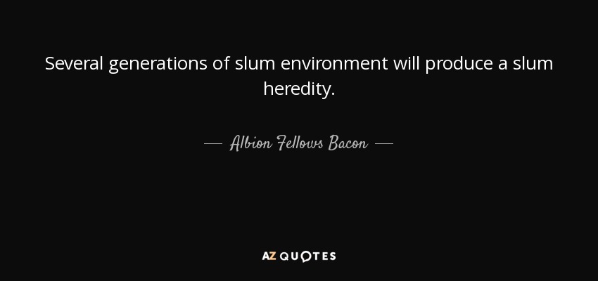 Several generations of slum environment will produce a slum heredity. - Albion Fellows Bacon