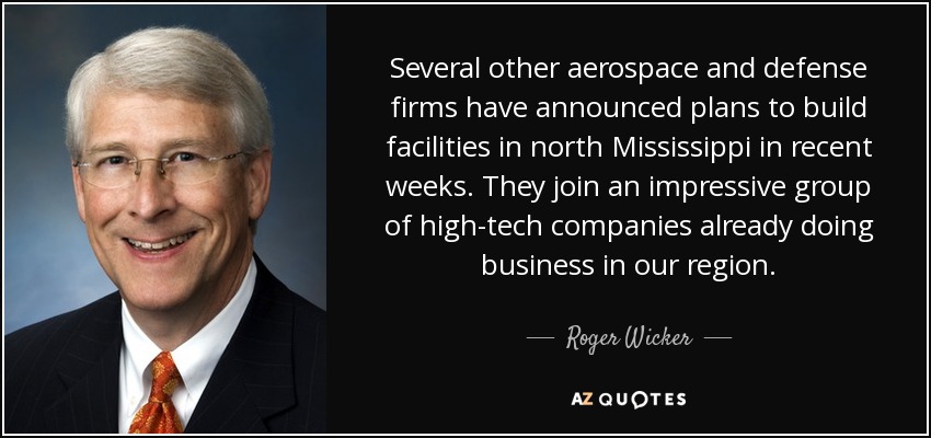 Several other aerospace and defense firms have announced plans to build facilities in north Mississippi in recent weeks. They join an impressive group of high-tech companies already doing business in our region. - Roger Wicker