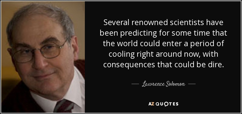 Several renowned scientists have been predicting for some time that the world could enter a period of cooling right around now, with consequences that could be dire. - Lawrence Solomon
