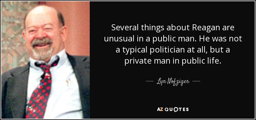 Several things about Reagan are unusual in a public man. He was not a typical politician at all, but a private man in public life. - Lyn Nofziger