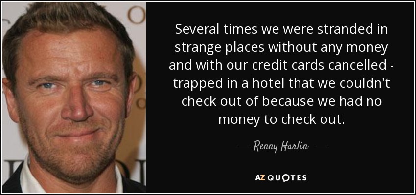 Several times we were stranded in strange places without any money and with our credit cards cancelled - trapped in a hotel that we couldn't check out of because we had no money to check out. - Renny Harlin