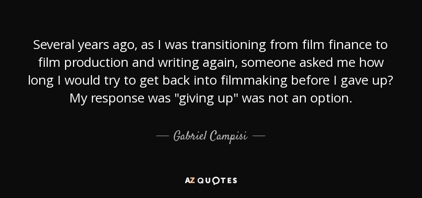 Several years ago, as I was transitioning from film finance to film production and writing again, someone asked me how long I would try to get back into filmmaking before I gave up? My response was 