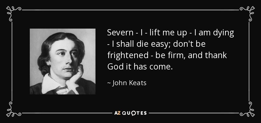 Severn - I - lift me up - I am dying - I shall die easy; don't be frightened - be firm, and thank God it has come. - John Keats