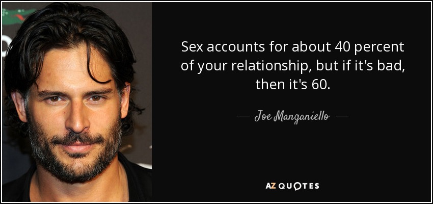 Sex accounts for about 40 percent of your relationship, but if it's bad, then it's 60. - Joe Manganiello