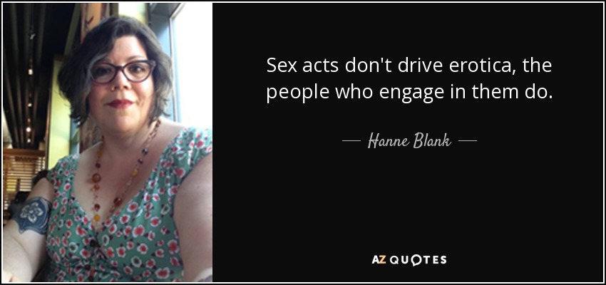 Sex acts don't drive erotica, the people who engage in them do. - Hanne Blank