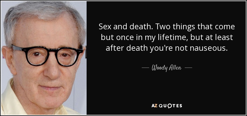 Sex and death. Two things that come but once in my lifetime, but at least after death you're not nauseous. - Woody Allen