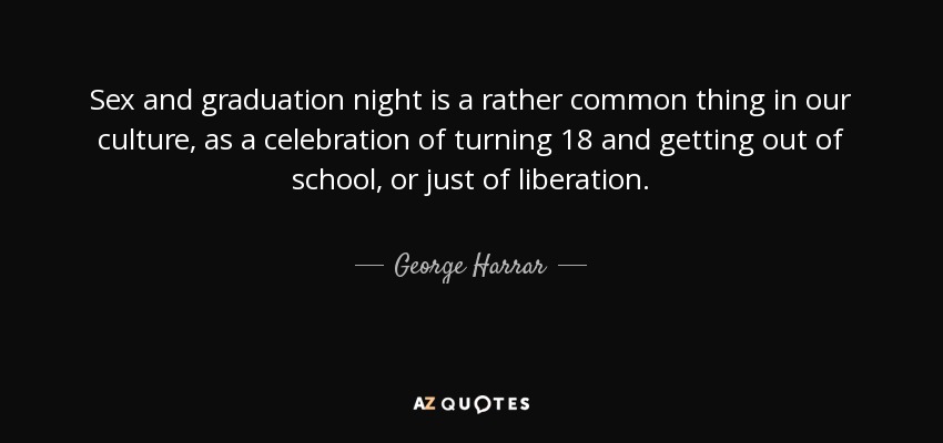 Sex and graduation night is a rather common thing in our culture, as a celebration of turning 18 and getting out of school, or just of liberation. - George Harrar