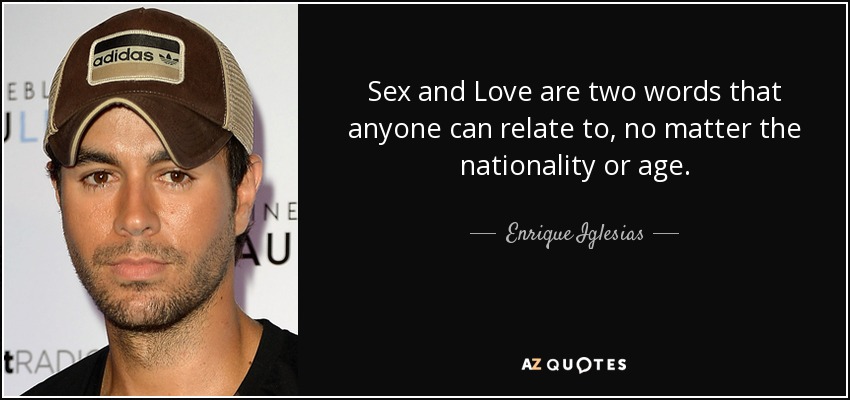 Sex and Love are two words that anyone can relate to, no matter the nationality or age. - Enrique Iglesias