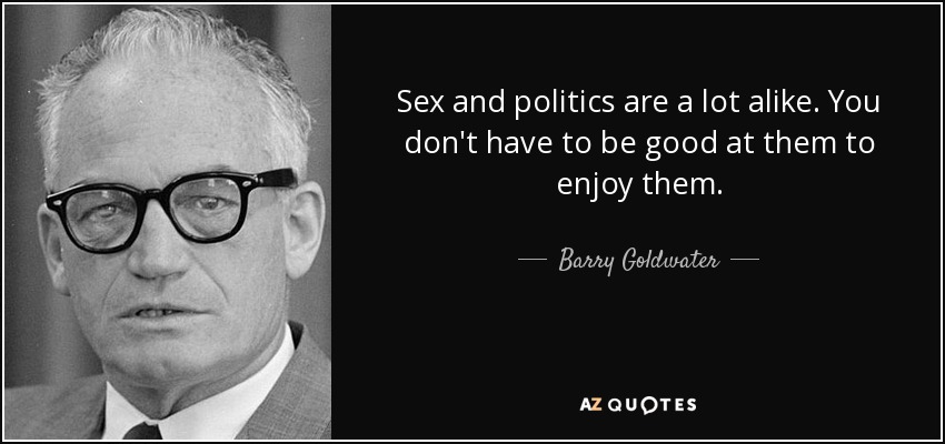 Sex and politics are a lot alike. You don't have to be good at them to enjoy them. - Barry Goldwater