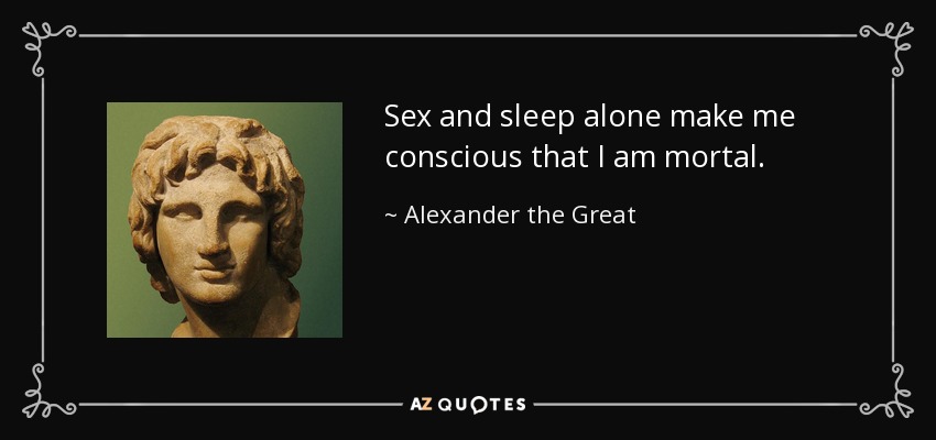 Sex and sleep alone make me conscious that I am mortal. - Alexander the Great