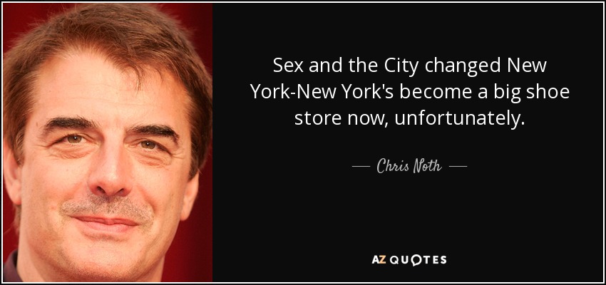 Sex and the City changed New York-New York's become a big shoe store now, unfortunately. - Chris Noth