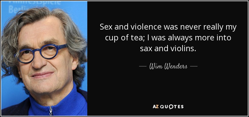 Sex and violence was never really my cup of tea; I was always more into sax and violins. - Wim Wenders