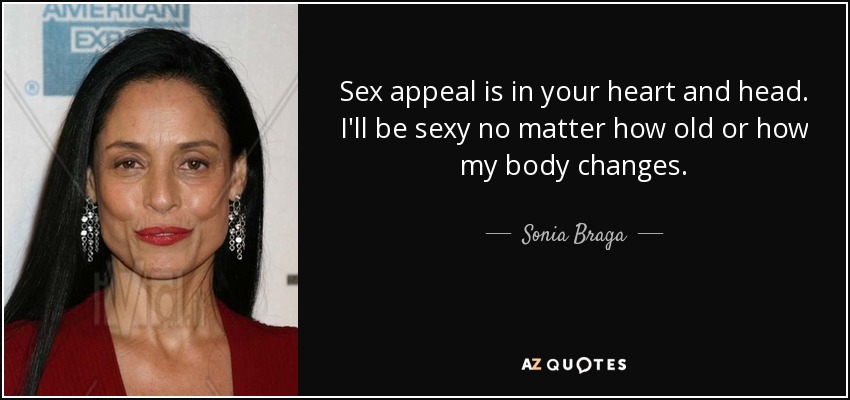 Sex appeal is in your heart and head. I'll be sexy no matter how old or how my body changes. - Sonia Braga