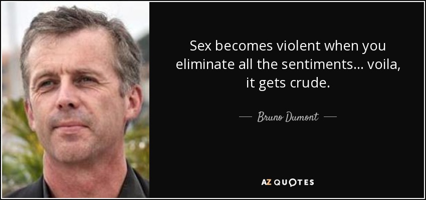 Sex becomes violent when you eliminate all the sentiments... voila, it gets crude. - Bruno Dumont