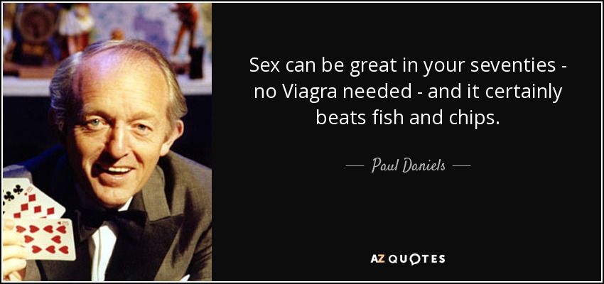 Sex can be great in your seventies - no Viagra needed - and it certainly beats fish and chips. - Paul Daniels