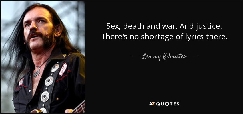 Sex, death and war. And justice. There's no shortage of lyrics there. - Lemmy Kilmister