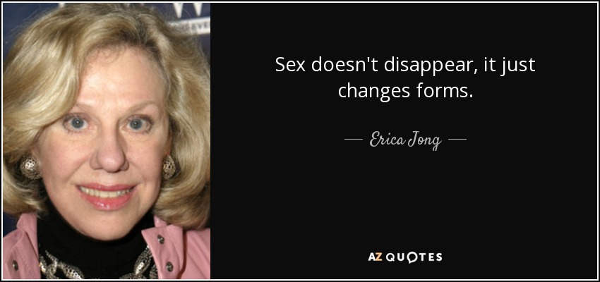 Sex doesn't disappear, it just changes forms. - Erica Jong