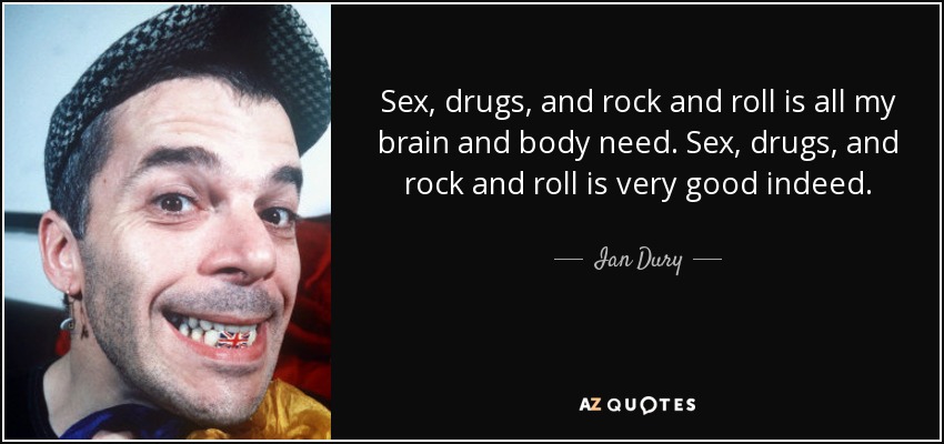 Sex, drugs, and rock and roll is all my brain and body need. Sex, drugs, and rock and roll is very good indeed. - Ian Dury