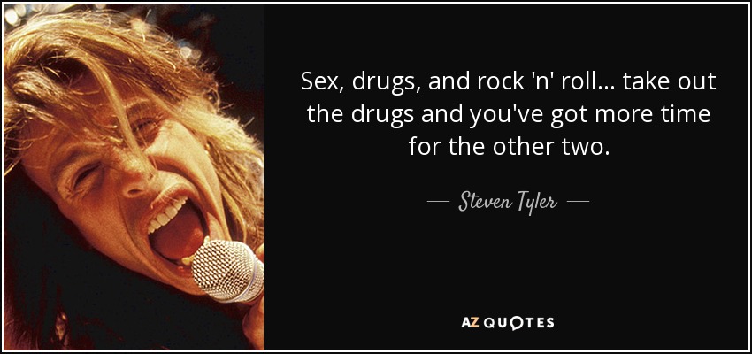 Sex, drugs, and rock 'n' roll... take out the drugs and you've got more time for the other two. - Steven Tyler