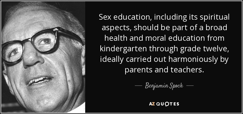 Sex education, including its spiritual aspects, should be part of a broad health and moral education from kindergarten through grade twelve, ideally carried out harmoniously by parents and teachers. - Benjamin Spock